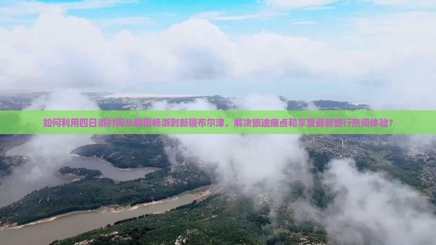 如何利用四日游时间从朝阳畅游到新疆布尔津，解决旅途痛点和享受最新旅行热词体验？