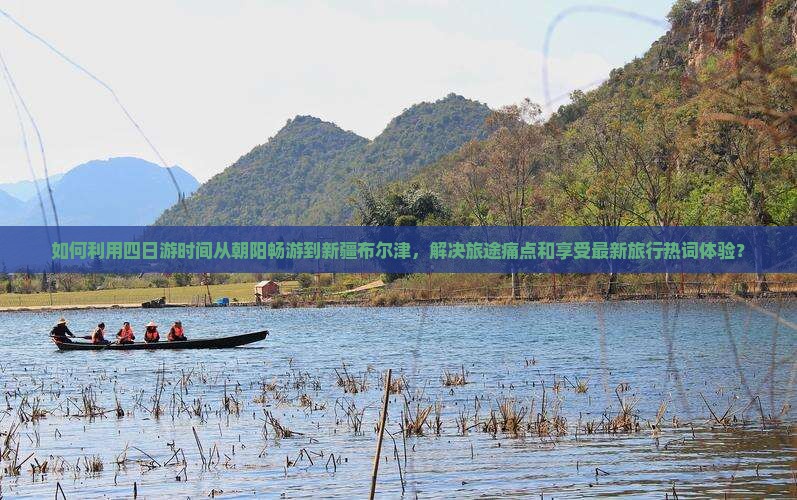 如何利用四日游时间从朝阳畅游到新疆布尔津，解决旅途痛点和享受最新旅行热词体验？