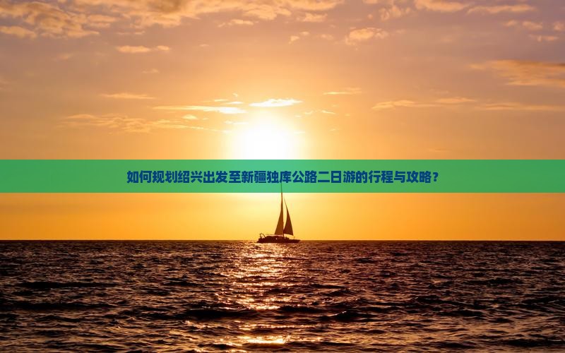 如何规划绍兴出发至新疆独库公路二日游的行程与攻略？