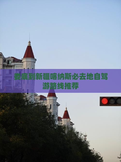 娄底到新疆喀纳斯必去地自驾游路线推荐
