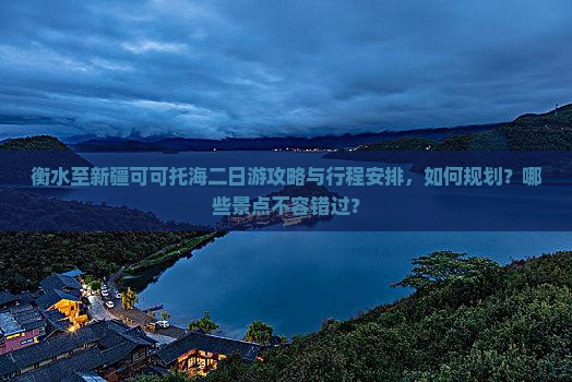 衡水至新疆可可托海二日游攻略与行程安排，如何规划？哪些景点不容错过？