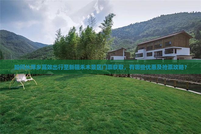 如何从萍乡高效出行至新疆禾木景区门票获取，有哪些优惠及抢票攻略？