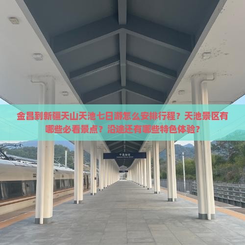 金昌到新疆天山天池七日游怎么安排行程？天池景区有哪些必看景点？沿途还有哪些特色体验？