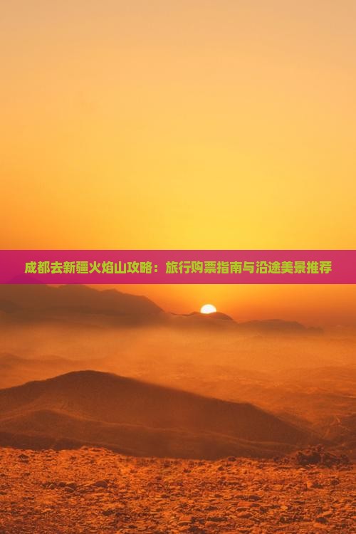 成都去新疆火焰山攻略：旅行购票指南与沿途美景推荐