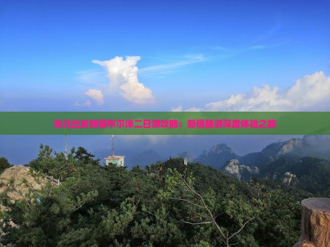 张北出发新疆布尔津二日游攻略：新疆旅游深度体验之旅