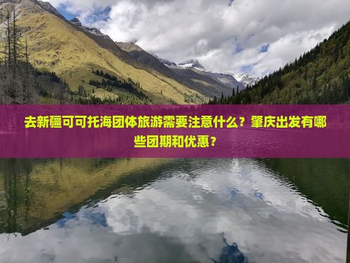 去新疆可可托海团体旅游需要注意什么？肇庆出发有哪些团期和优惠？