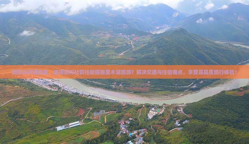 如何从河源出发，选择旅行社前往新疆赛里木湖旅游？解决交通与住宿痛点，享受高品质旅行体验！