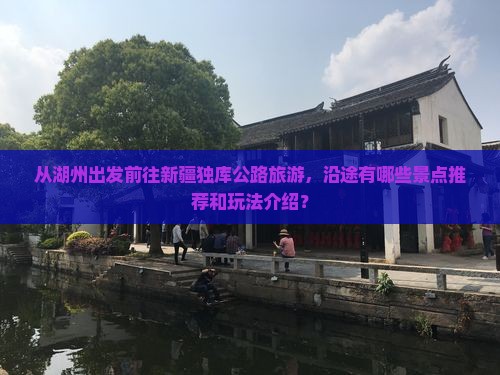 从湖州出发前往新疆独库公路旅游，沿途有哪些景点推荐和玩法介绍？