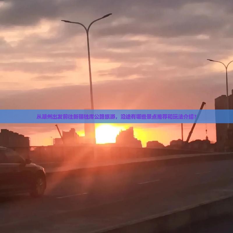 从湖州出发前往新疆独库公路旅游，沿途有哪些景点推荐和玩法介绍？