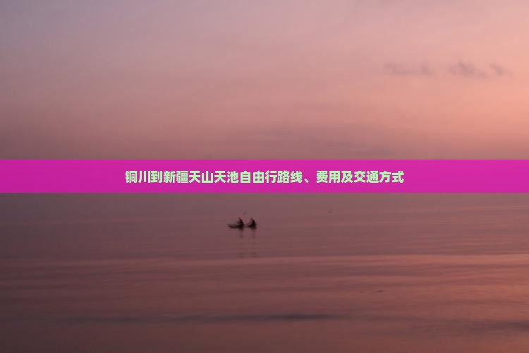铜川到新疆天山天池自由行