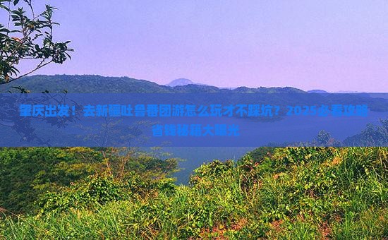 肇庆去新疆吐鲁番团体旅游