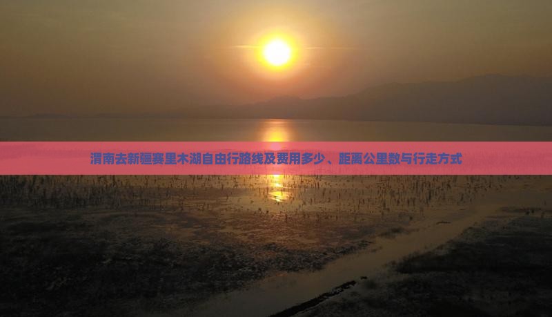 渭南去新疆赛里木湖自由行路线及费用多少、距离公里数与行走方式
