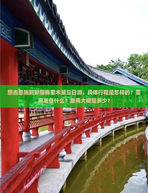 想去恩施到新疆赛里木湖三日游，具体行程是怎样的？需要准备什么？费用大概是多少？