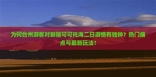 为何台州游客对新疆可可托海二日游情有独钟？热门痛点与最新玩法！