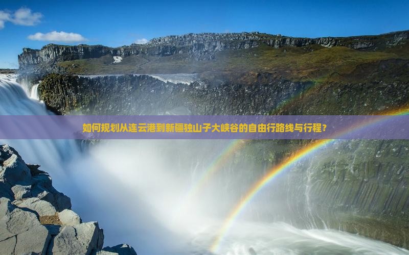 如何规划从连云港到新疆独山子大峡谷的自由行路线与行程？