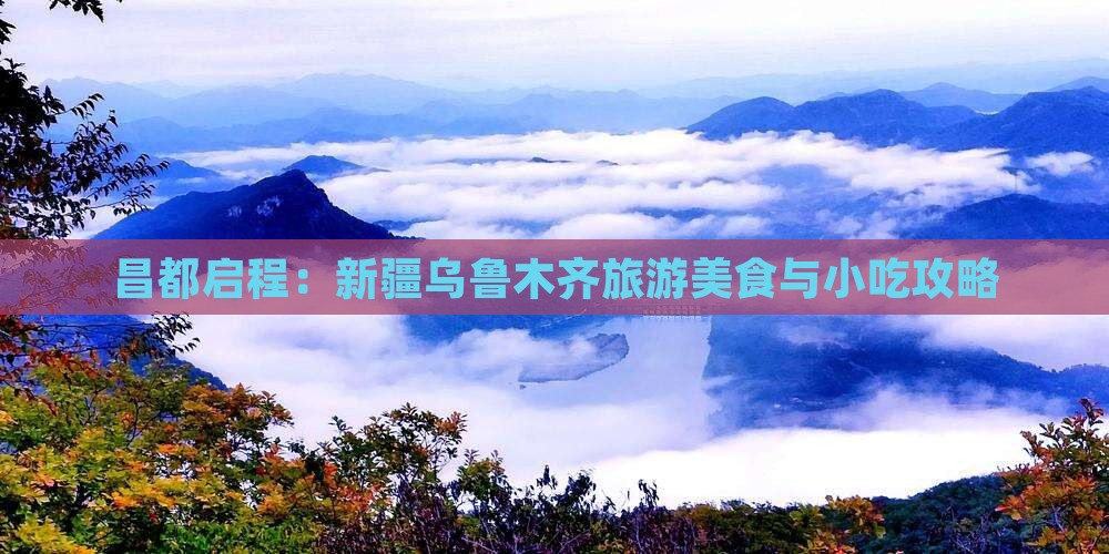 昌都启程：新疆乌鲁木齐旅游美食与小吃攻略