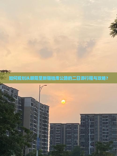 如何规划从朝阳至新疆独库公路的二日游行程与攻略？