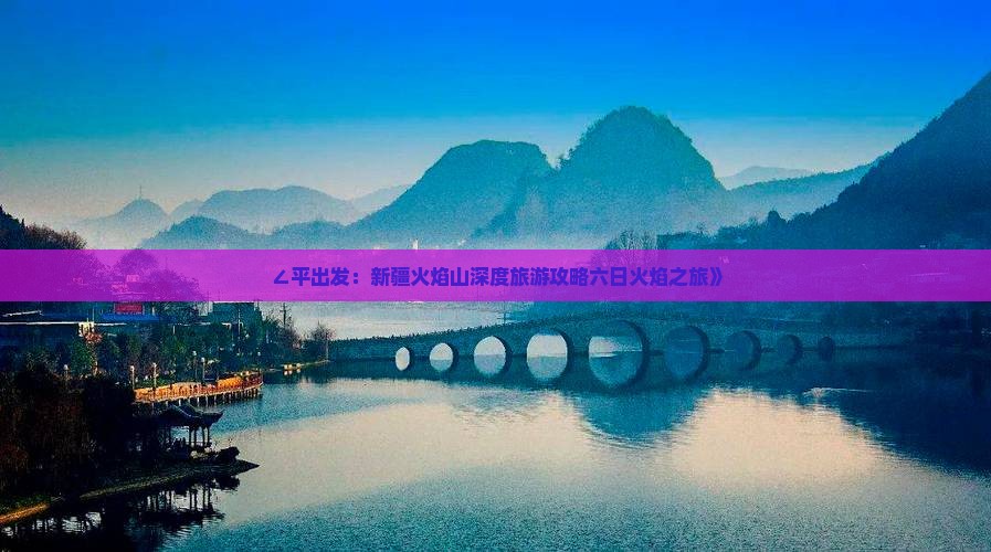 ∠平出发：新疆火焰山深度旅游攻略六日火焰之旅》