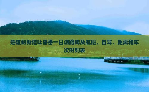 楚雄到新疆吐鲁番一日游路线及航班、自驾、距离和车次时刻表