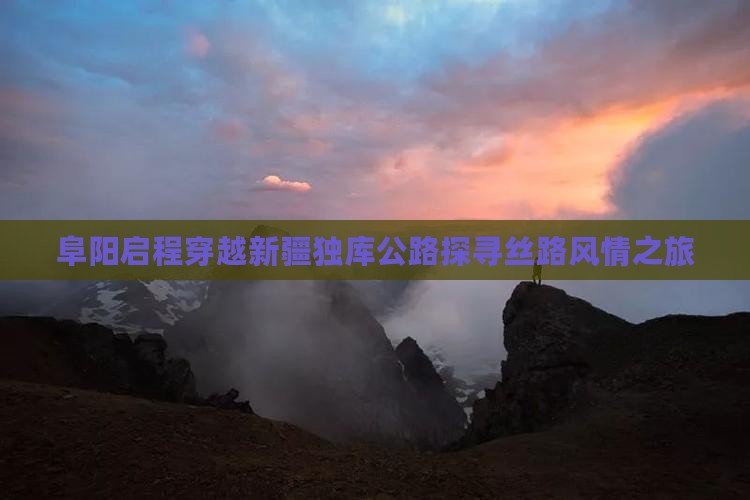 阜阳启程穿越新疆独库公路探寻丝路风情之旅