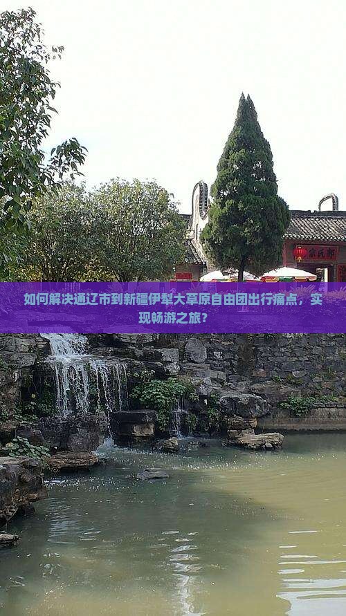 如何解决通辽市到新疆伊犁大草原自由团出行痛点，实现畅游之旅？