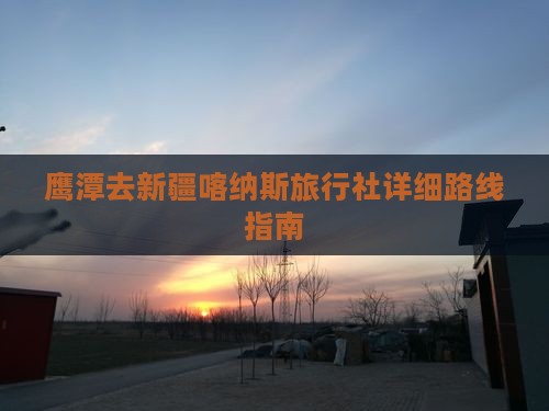 鹰潭去新疆喀纳斯旅行社详细路线指南