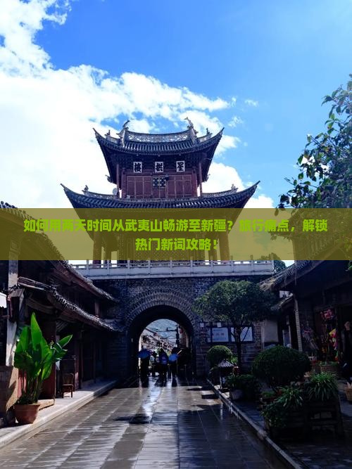 如何用两天时间从武夷山畅游至新疆？旅行痛点，解锁热门新词攻略！