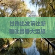 甘孜出发前往新疆吐鲁番大型旅游团具体行程、报价及预订方式介绍
