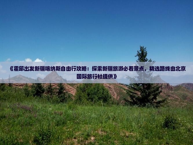 《霍邱出发新疆喀纳斯自由行攻略：探索新疆旅游必看景点，精选路线由北京国际旅行社提供》