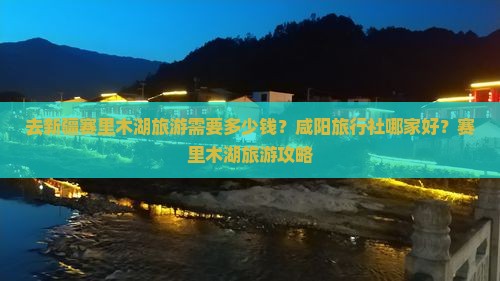去新疆赛里木湖旅游需要多少钱？咸阳旅行社哪家好？赛里木湖旅游攻略