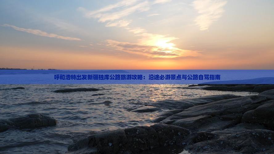 呼和浩特出发新疆独库公路旅游攻略：沿途必游景点与公路自驾指南