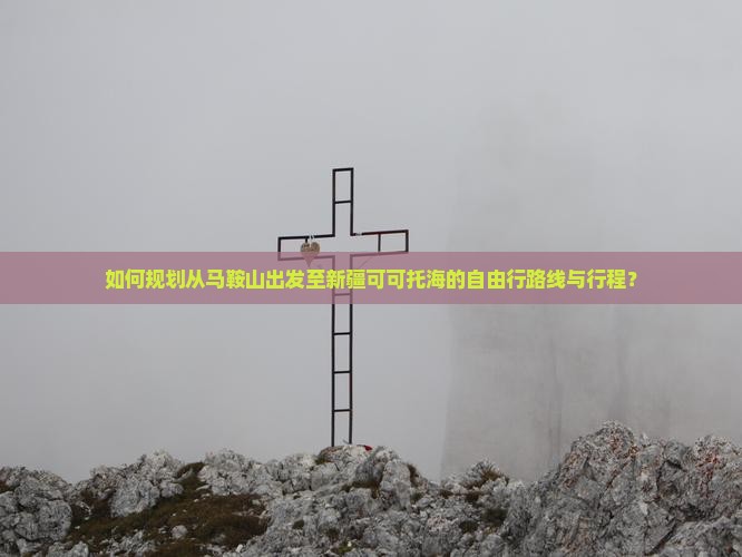 如何规划从马鞍山出发至新疆可可托海的自由行路线与行程？