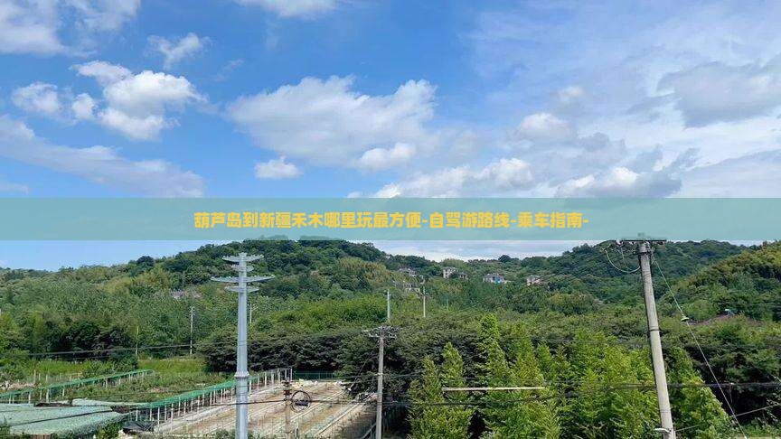 葫芦岛到新疆禾木哪里玩最方便-自驾游路线-乘车指南-