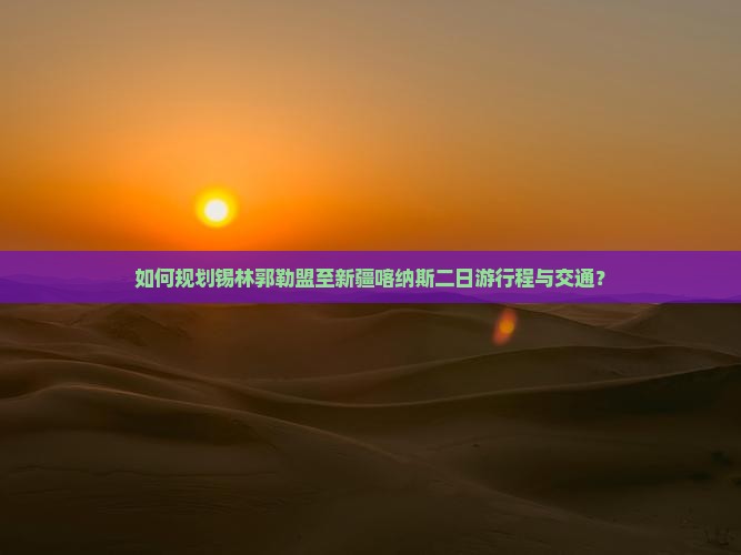 如何规划锡林郭勒盟至新疆喀纳斯二日游行程与交通？