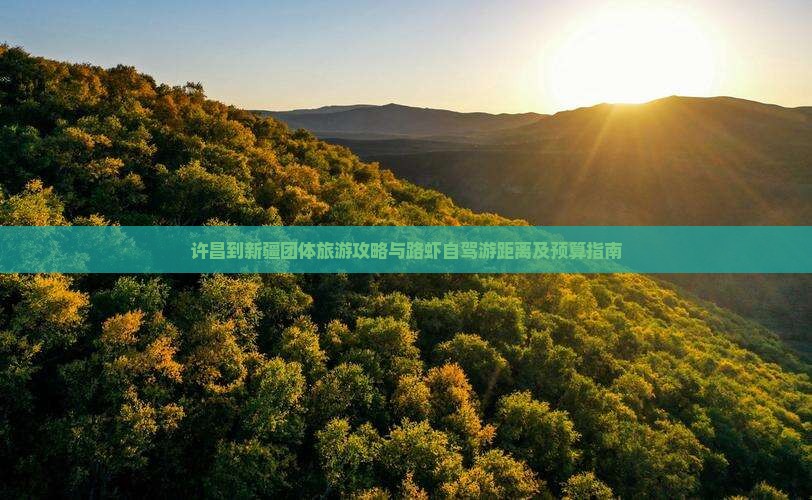许昌到新疆团体旅游攻略与路虾自驾游距离及预算指南