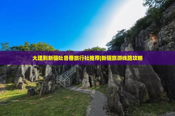 大理到新疆吐鲁番旅行社推荐|新疆旅游线路攻略
