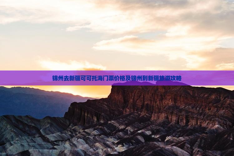 锦州去新疆可可托海门票价格及锦州到新疆旅游攻略