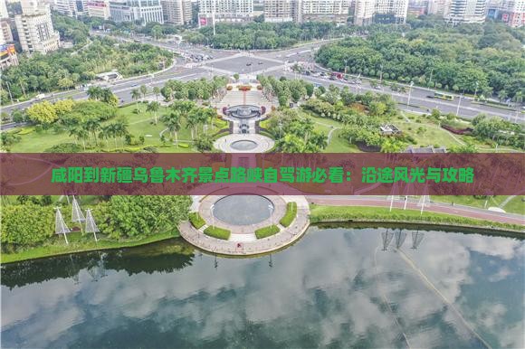 咸阳到新疆乌鲁木齐景点路峡自驾游必看：沿途风光与攻略