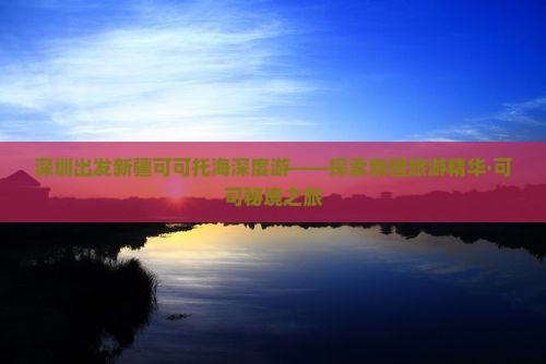 深圳出发新疆可可托海深度游——探索新疆旅游精华·可可秘境之旅