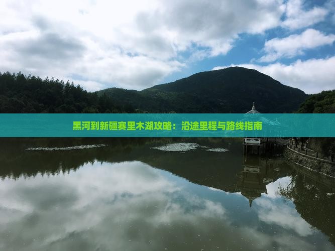 黑河到新疆赛里木湖攻略：沿途里程与路线指南