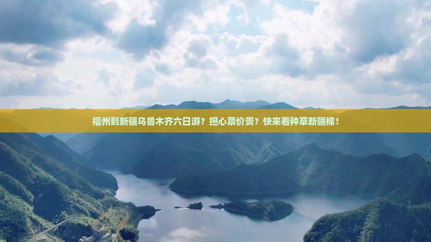 福州到新疆乌鲁木齐六日游？担心票价贵？快来看种草新疆棉！