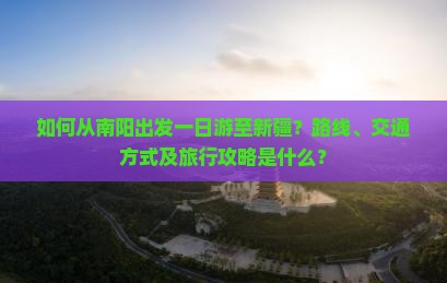 如何从南阳出发一日游至新疆？路线、交通方式及旅行攻略是什么？