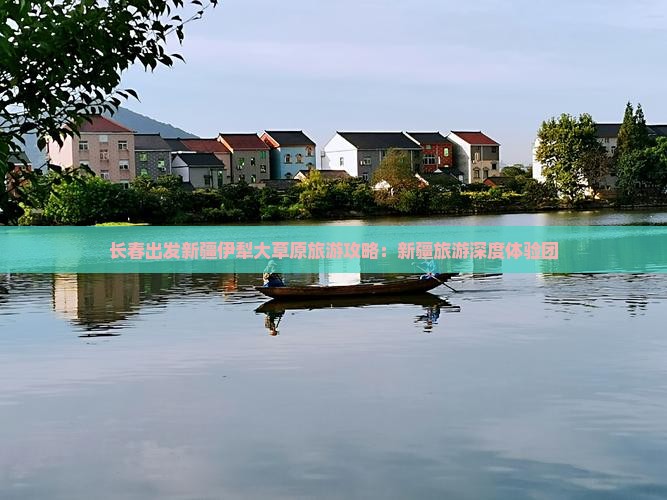 长春出发新疆伊犁大草原旅游攻略：新疆旅游深度体验团