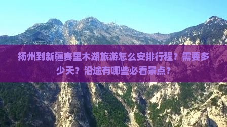 扬州到新疆赛里木湖旅游怎么安排行程？需要多少天？沿途有哪些必看景点？