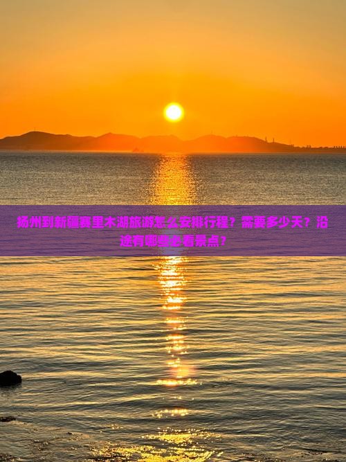 扬州到新疆赛里木湖旅游怎么安排行程？需要多少天？沿途有哪些必看景点？