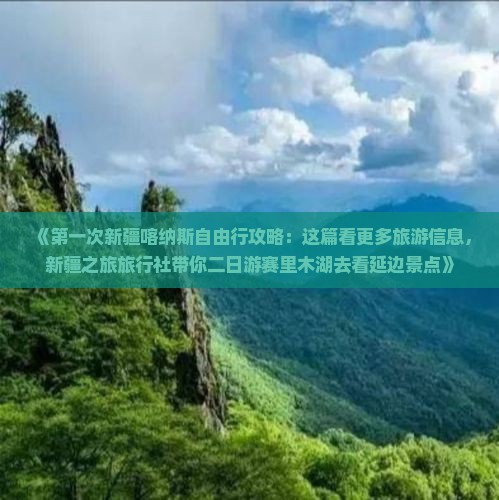 《第一次新疆喀纳斯自由行攻略：这篇看更多旅游信息，新疆之旅旅行社带你二日游赛里木湖去看延边景点》