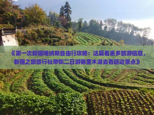 《第一次新疆喀纳斯自由行攻略：这篇看更多旅游信息，新疆之旅旅行社带你二日游赛里木湖去看延边景点》