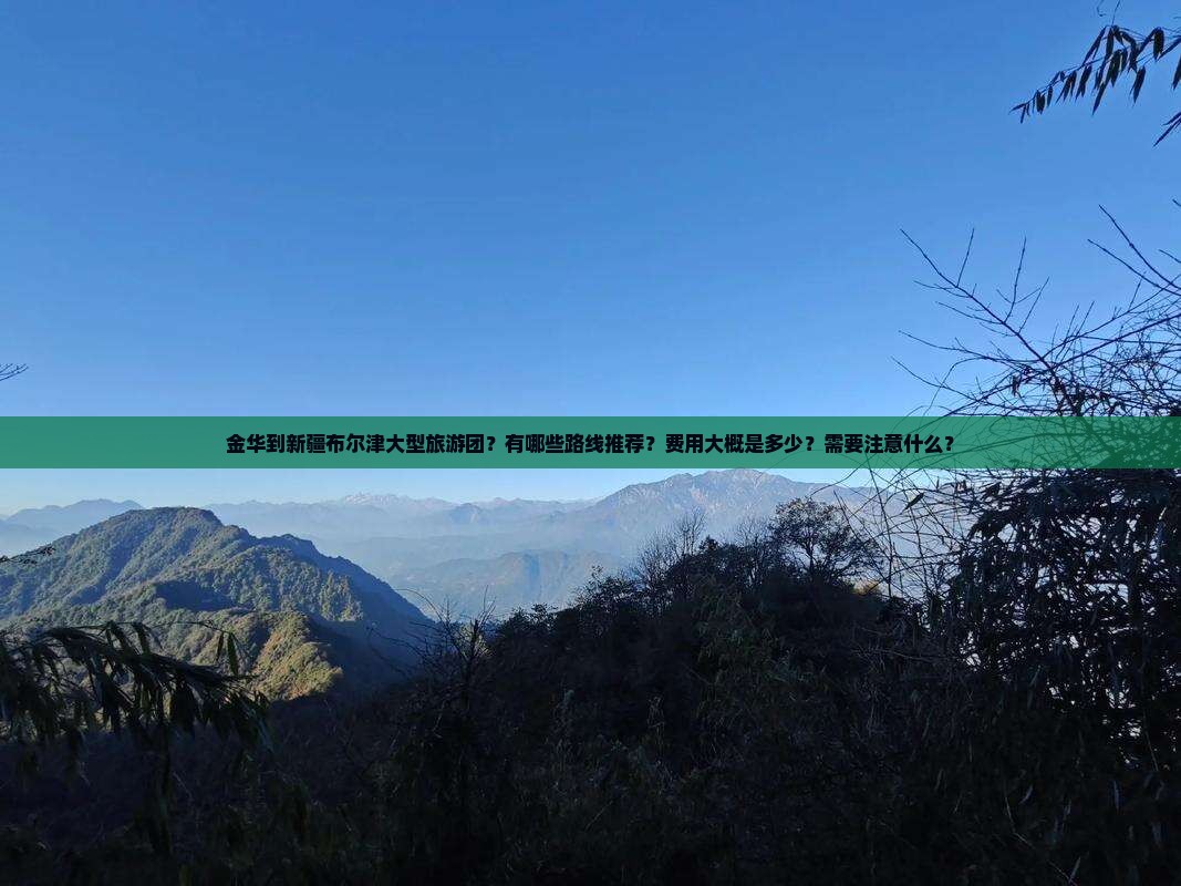 金华到新疆布尔津大型旅游团？有哪些路线推荐？费用大概是多少？需要注意什么？