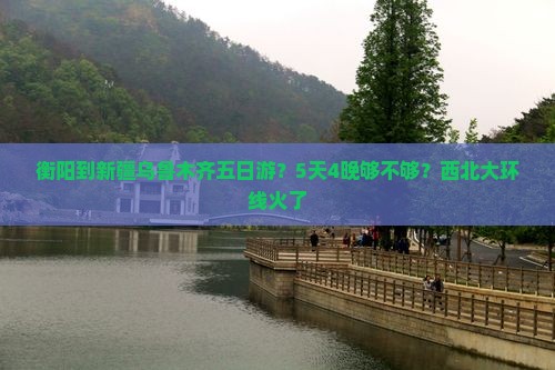 衡阳到新疆乌鲁木齐五日游？5天4晚够不够？西北大环线火了