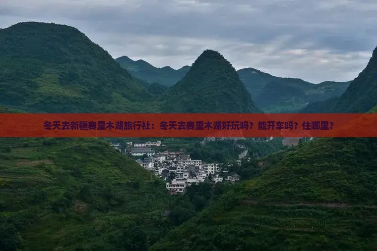 冬天去新疆赛里木湖旅行社：冬天去赛里木湖好玩吗？能开车吗？住哪里？